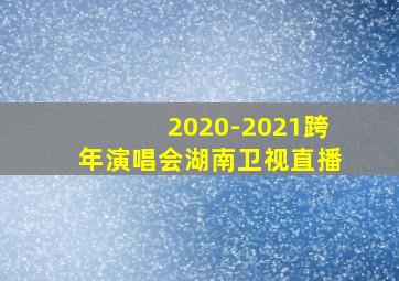 2020-2021跨年演唱会湖南卫视直播