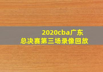 2020cba广东总决赛第三场录像回放