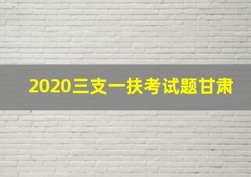 2020三支一扶考试题甘肃