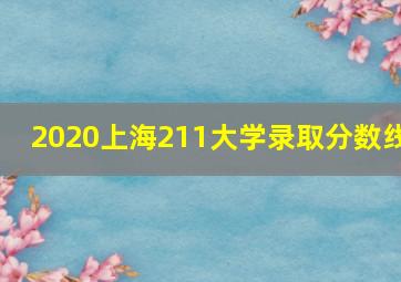 2020上海211大学录取分数线