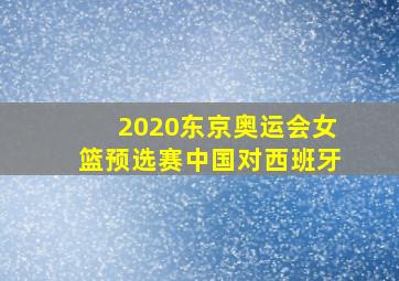 2020东京奥运会女篮预选赛中国对西班牙