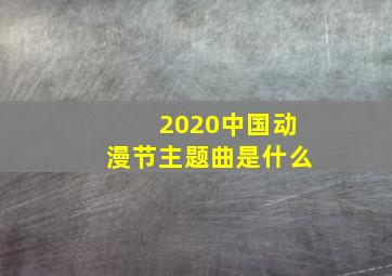 2020中国动漫节主题曲是什么