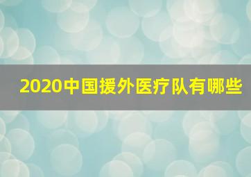 2020中国援外医疗队有哪些