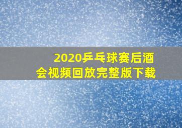 2020乒乓球赛后酒会视频回放完整版下载