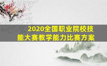 2020全国职业院校技能大赛教学能力比赛方案