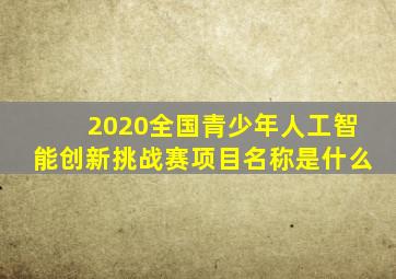 2020全国青少年人工智能创新挑战赛项目名称是什么