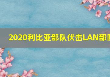 2020利比亚部队伏击LAN部队