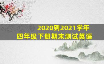 2020到2021学年四年级下册期末测试英语