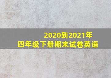 2020到2021年四年级下册期末试卷英语