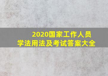 2020国家工作人员学法用法及考试答案大全