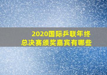 2020国际乒联年终总决赛颁奖嘉宾有哪些