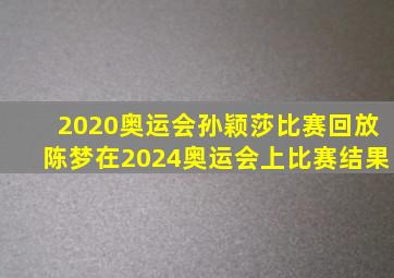 2020奥运会孙颖莎比赛回放陈梦在2024奥运会上比赛结果