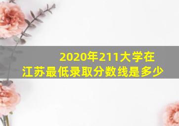 2020年211大学在江苏最低录取分数线是多少