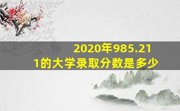 2020年985.211的大学录取分数是多少