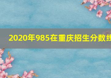 2020年985在重庆招生分数线