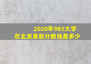 2020年985大学在北京录取分数线是多少