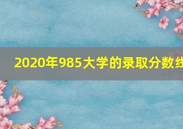 2020年985大学的录取分数线