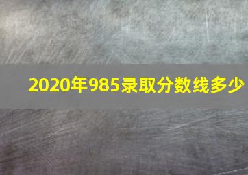 2020年985录取分数线多少