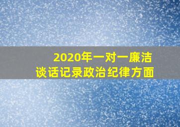 2020年一对一廉洁谈话记录政治纪律方面