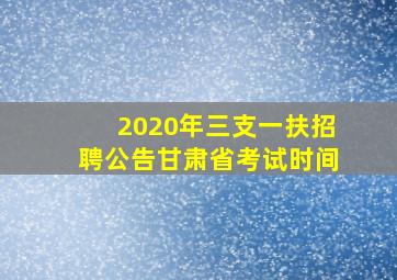 2020年三支一扶招聘公告甘肃省考试时间