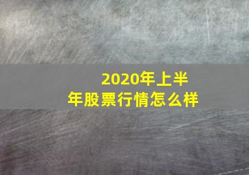 2020年上半年股票行情怎么样