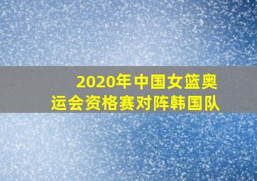 2020年中国女篮奥运会资格赛对阵韩国队