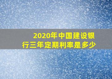 2020年中国建设银行三年定期利率是多少