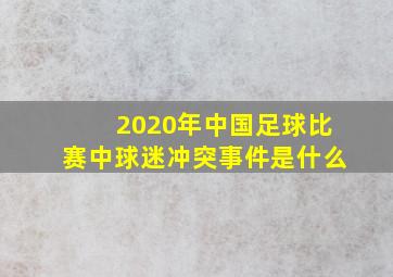 2020年中国足球比赛中球迷冲突事件是什么