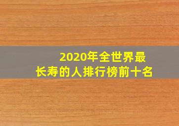 2020年全世界最长寿的人排行榜前十名