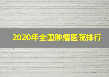 2020年全国肿瘤医院排行