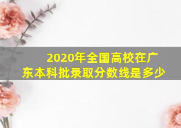 2020年全国高校在广东本科批录取分数线是多少