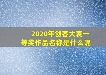 2020年创客大赛一等奖作品名称是什么呢