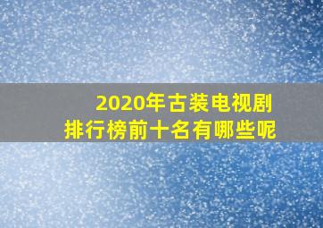 2020年古装电视剧排行榜前十名有哪些呢