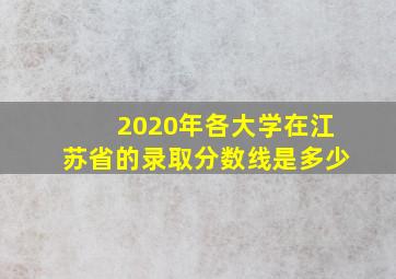 2020年各大学在江苏省的录取分数线是多少