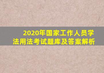 2020年国家工作人员学法用法考试题库及答案解析