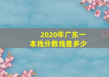 2020年广东一本线分数线是多少