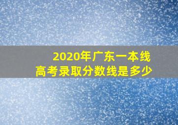 2020年广东一本线高考录取分数线是多少