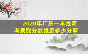 2020年广东一本线高考录取分数线是多少分啊