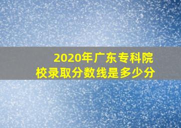 2020年广东专科院校录取分数线是多少分