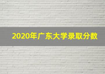 2020年广东大学录取分数