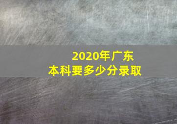 2020年广东本科要多少分录取