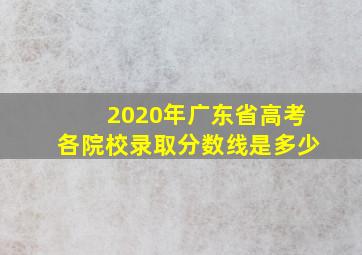 2020年广东省高考各院校录取分数线是多少