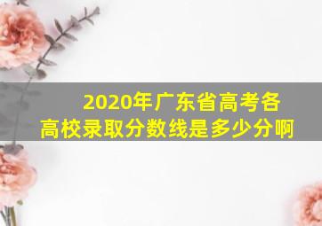 2020年广东省高考各高校录取分数线是多少分啊