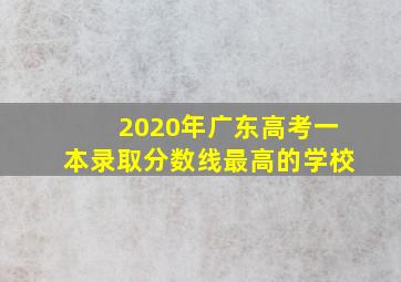 2020年广东高考一本录取分数线最高的学校