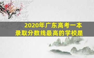 2020年广东高考一本录取分数线最高的学校是