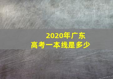 2020年广东高考一本线是多少