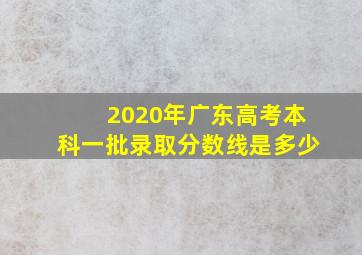 2020年广东高考本科一批录取分数线是多少