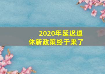 2020年延迟退休新政策终于来了