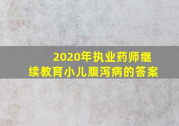 2020年执业药师继续教育小儿腹泻病的答案