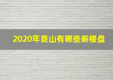 2020年昆山有哪些新楼盘